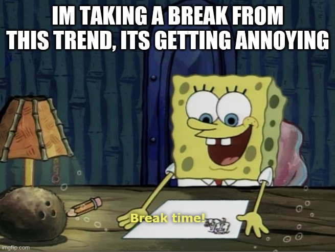 Break Time | IM TAKING A BREAK FROM THIS TREND, ITS GETTING ANNOYING | image tagged in break time | made w/ Imgflip meme maker