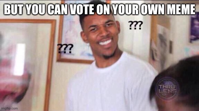 Black guy confused | BUT YOU CAN VOTE ON YOUR OWN MEME | image tagged in black guy confused | made w/ Imgflip meme maker