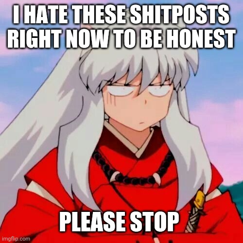 Excuse me | I HATE THESE SHITPOSTS RIGHT NOW TO BE HONEST; PLEASE STOP | image tagged in excuse me | made w/ Imgflip meme maker