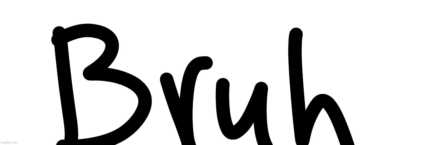 Now they are just getting annoying | image tagged in bruh | made w/ Imgflip meme maker