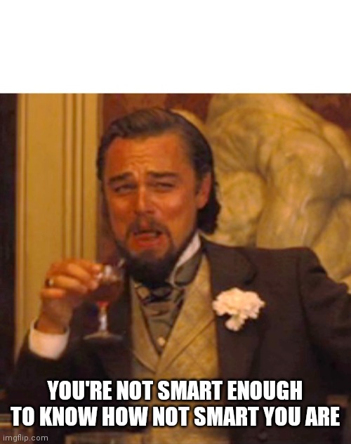 Leonardo dicaprio django laugh | YOU'RE NOT SMART ENOUGH TO KNOW HOW NOT SMART YOU ARE | image tagged in leonardo dicaprio django laugh | made w/ Imgflip meme maker