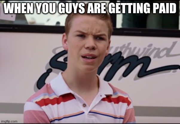 Eeeeeeeeeeeeeeeeeeeeeeeeee | WHEN YOU GUYS ARE GETTING PAID | image tagged in you guys are getting paid | made w/ Imgflip meme maker