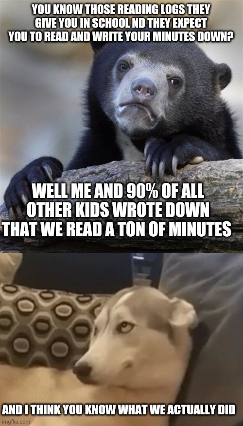 YOU KNOW THOSE READING LOGS THEY GIVE YOU IN SCHOOL ND THEY EXPECT YOU TO READ AND WRITE YOUR MINUTES DOWN? WELL ME AND 90% OF ALL OTHER KIDS WROTE DOWN THAT WE READ A TON OF MINUTES; AND I THINK YOU KNOW WHAT WE ACTUALLY DID | image tagged in memes,confession bear,sly doge | made w/ Imgflip meme maker