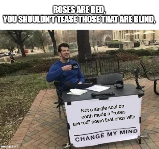 Change My Mind | ROSES ARE RED,
YOU SHOULDN'T TEASE THOSE THAT ARE BLIND, Not a single soul on earth made a "roses are red" poem that ends with | image tagged in memes,change my mind,roses are red | made w/ Imgflip meme maker