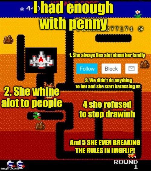 And that's the reason | I had enough with penny; 1. She always lies alot about her family; 3. We didn't do anything to her and she start harassing us; 2. She whine alot to people; 4 she refused to stop drawinh; And 5 SHE EVEN BREAKING THE RULES IN IMGFLIP! | image tagged in pacman277174,penny | made w/ Imgflip meme maker