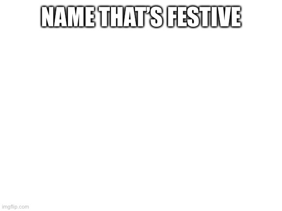 Blank White Template | NAME THAT’S FESTIVE | image tagged in blank white template | made w/ Imgflip meme maker