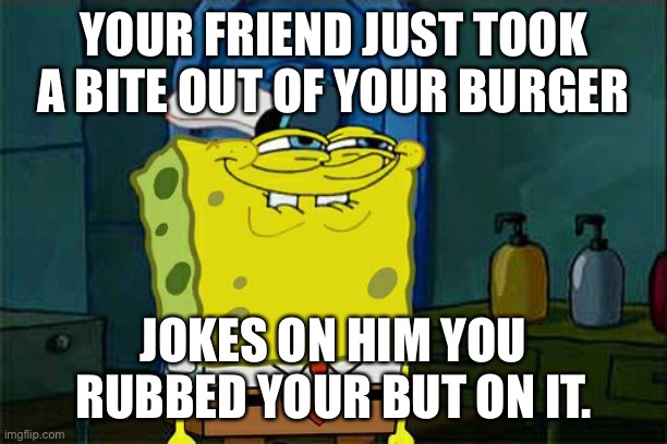 Don't You Squidward | YOUR FRIEND JUST TOOK A BITE OUT OF YOUR BURGER; JOKES ON HIM YOU RUBBED YOUR BUT ON IT. | image tagged in memes,don't you squidward | made w/ Imgflip meme maker