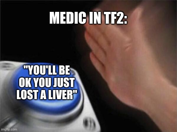 Blank Nut Button Meme | MEDIC IN TF2:; "YOU'LL BE OK YOU JUST LOST A LIVER" | image tagged in memes,blank nut button | made w/ Imgflip meme maker
