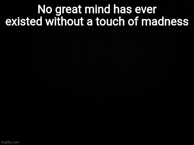 Black background | No great mind has ever existed without a touch of madness | image tagged in black background | made w/ Imgflip meme maker