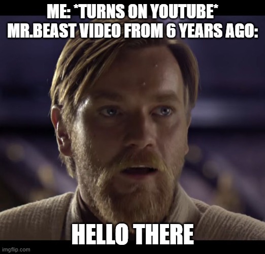 Hello there | ME: *TURNS ON YOUTUBE*
MR.BEAST VIDEO FROM 6 YEARS AGO:; HELLO THERE | image tagged in hello there | made w/ Imgflip meme maker