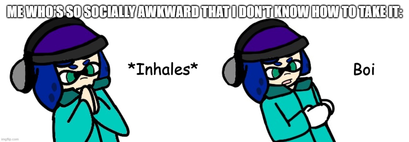 Blue inhales boi | ME WHO'S SO SOCIALLY AWKWARD THAT I DON'T KNOW HOW TO TAKE IT: | image tagged in blue inhales boi | made w/ Imgflip meme maker