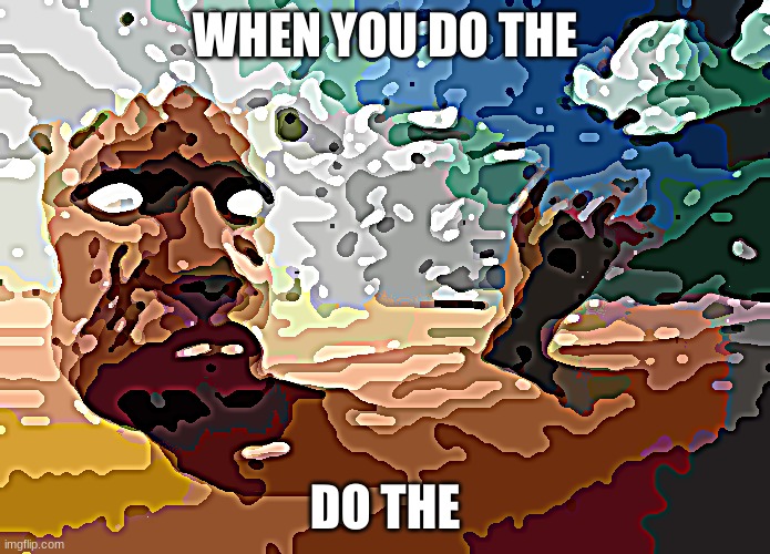 When you do the | WHEN YOU DO THE; DO THE | image tagged in when you do the | made w/ Imgflip meme maker