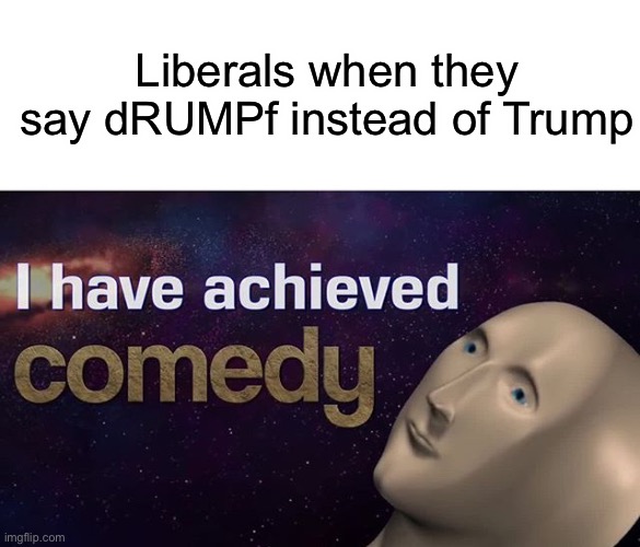 I have achieved COMEDY | Liberals when they say dRUMPf instead of Trump | image tagged in i have achieved comedy,liberals | made w/ Imgflip meme maker