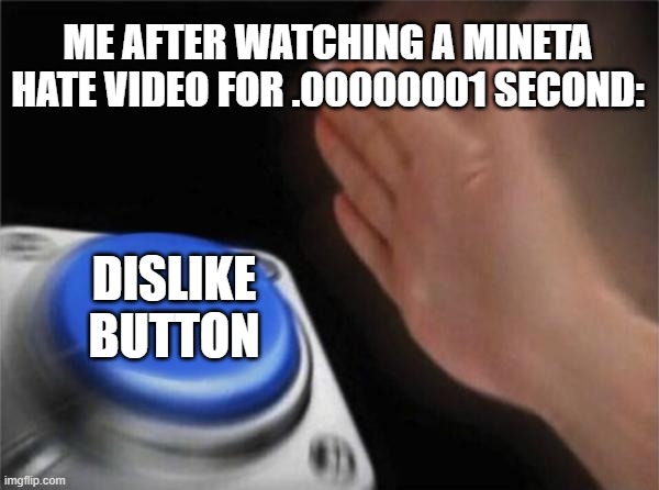 Blank Nut Button | ME AFTER WATCHING A MINETA HATE VIDEO FOR .00000001 SECOND:; DISLIKE BUTTON | image tagged in memes,blank nut button | made w/ Imgflip meme maker