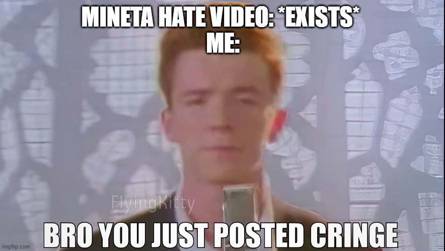 Bro You Just Posted Cringe (Rick Astley) | MINETA HATE VIDEO: *EXISTS* 
ME: | image tagged in bro you just posted cringe rick astley | made w/ Imgflip meme maker