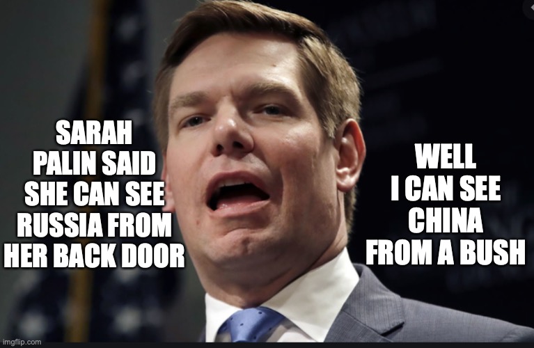 Eric Swalwell | WELL I CAN SEE CHINA FROM A BUSH; SARAH PALIN SAID SHE CAN SEE RUSSIA FROM HER BACK DOOR | image tagged in china | made w/ Imgflip meme maker