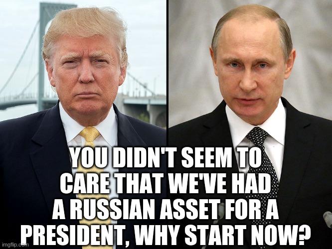 trump-putin | YOU DIDN'T SEEM TO CARE THAT WE'VE HAD A RUSSIAN ASSET FOR A PRESIDENT, WHY START NOW? | image tagged in trump-putin | made w/ Imgflip meme maker