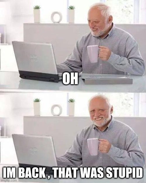 N o l i f e g o b u r r r ~ | OH; IM BACK , THAT WAS STUPID | image tagged in memes,hide the pain harold | made w/ Imgflip meme maker