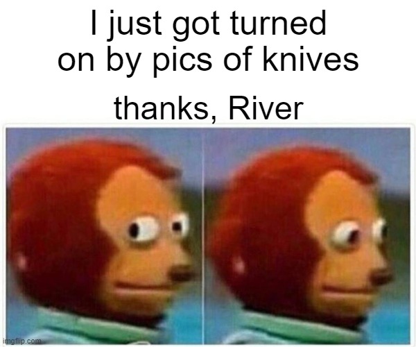 Monkey Puppet Meme | I just got turned on by pics of knives; thanks, River | image tagged in memes,monkey puppet | made w/ Imgflip meme maker