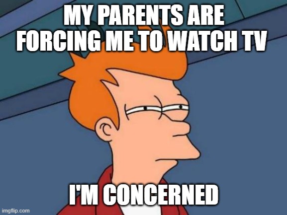 I don't wanna watch TV | MY PARENTS ARE FORCING ME TO WATCH TV; I'M CONCERNED | image tagged in memes,futurama fry | made w/ Imgflip meme maker