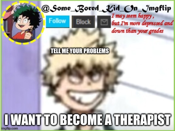 Lol i'm trying to become one , and i need one lol :^D | TELL ME YOUR PROBLEMS; I WANT TO BECOME A THERAPIST | image tagged in some_bored_kid_on_imgflip | made w/ Imgflip meme maker