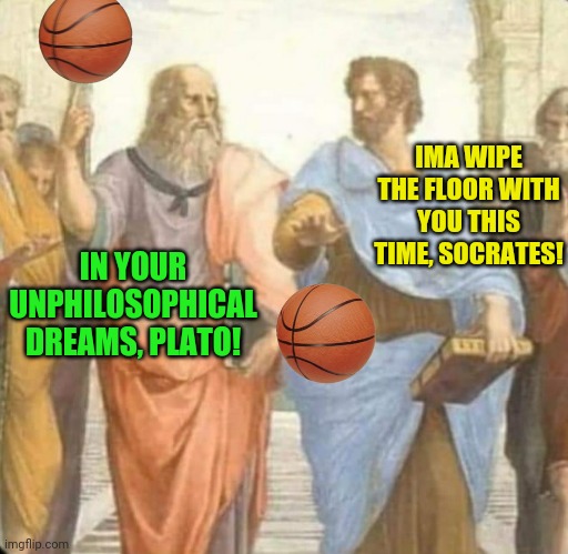 I ball, therefore I am. | IMA WIPE THE FLOOR WITH YOU THIS TIME, SOCRATES! IN YOUR UNPHILOSOPHICAL DREAMS, PLATO! | image tagged in basketball,philosopher,socrates,plato,greeks,funny memes | made w/ Imgflip meme maker