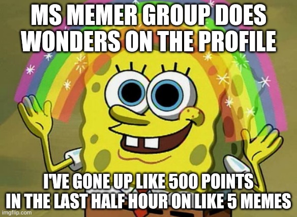 Imagination Spongebob Meme | MS MEMER GROUP DOES WONDERS ON THE PROFILE; I'VE GONE UP LIKE 500 POINTS IN THE LAST HALF HOUR ON LIKE 5 MEMES | image tagged in memes,imagination spongebob | made w/ Imgflip meme maker