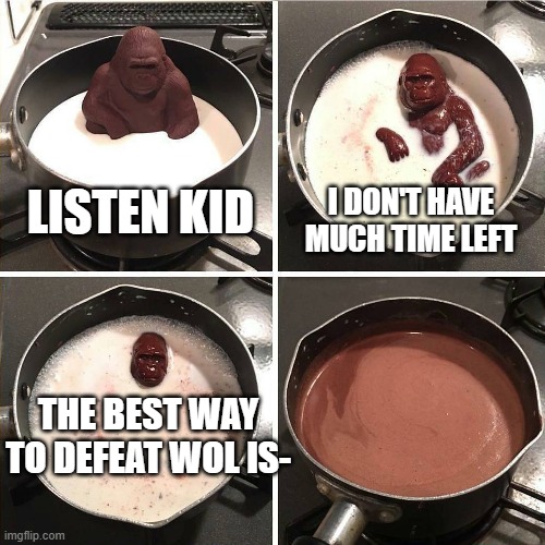 chocolate gorilla | I DON'T HAVE MUCH TIME LEFT; LISTEN KID; THE BEST WAY TO DEFEAT WOL IS- | image tagged in chocolate gorilla | made w/ Imgflip meme maker
