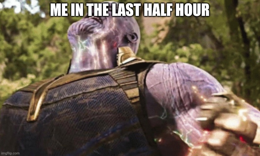 Thanos power | ME IN THE LAST HALF HOUR | image tagged in thanos power | made w/ Imgflip meme maker