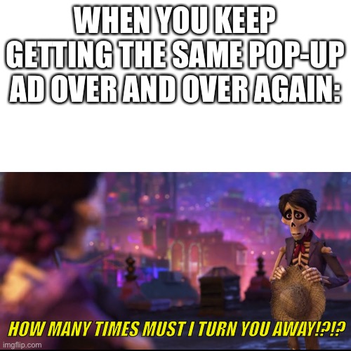 Leave me be, grammerly. | WHEN YOU KEEP GETTING THE SAME POP-UP AD OVER AND OVER AGAIN:; HOW MANY TIMES MUST I TURN YOU AWAY!?!? | image tagged in coco,ads,memes | made w/ Imgflip meme maker