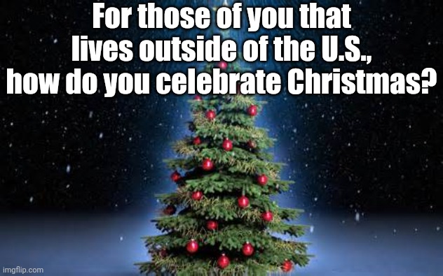 christmas tree | For those of you that lives outside of the U.S., how do you celebrate Christmas? | image tagged in christmas tree | made w/ Imgflip meme maker
