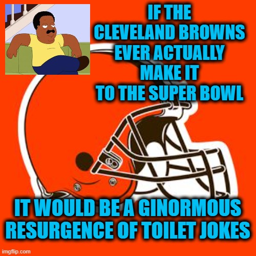 The truth | IF THE CLEVELAND BROWNS EVER ACTUALLY MAKE IT TO THE SUPER BOWL; IT WOULD BE A GINORMOUS RESURGENCE OF TOILET JOKES | image tagged in cleveland browns,super bowl | made w/ Imgflip meme maker