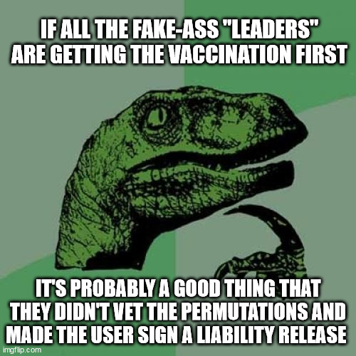 Philosoraptor | IF ALL THE FAKE-ASS "LEADERS" ARE GETTING THE VACCINATION FIRST; IT'S PROBABLY A GOOD THING THAT THEY DIDN'T VET THE PERMUTATIONS AND MADE THE USER SIGN A LIABILITY RELEASE | image tagged in memes,philosoraptor | made w/ Imgflip meme maker
