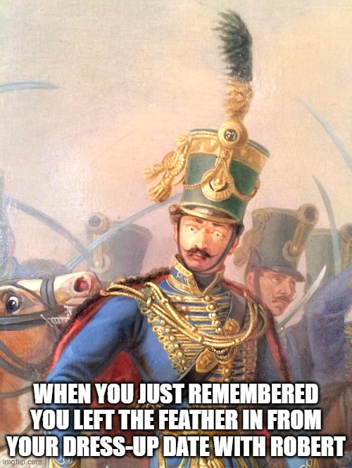 Conspiracy Painting Soldier | WHEN YOU JUST REMEMBERED YOU LEFT THE FEATHER IN FROM YOUR DRESS-UP DATE WITH ROBERT | image tagged in conspiracy painting soldier | made w/ Imgflip meme maker