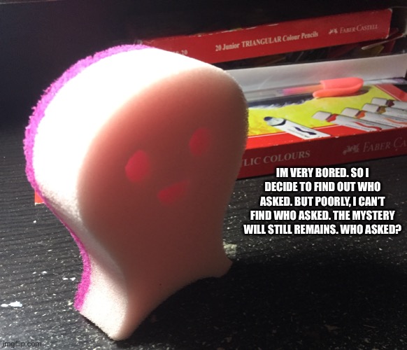 IM VERY BORED. SO I DECIDE TO FIND OUT WHO ASKED. BUT POORLY, I CAN’T FIND WHO ASKED. THE MYSTERY WILL STILL REMAINS. WHO ASKED? | made w/ Imgflip meme maker