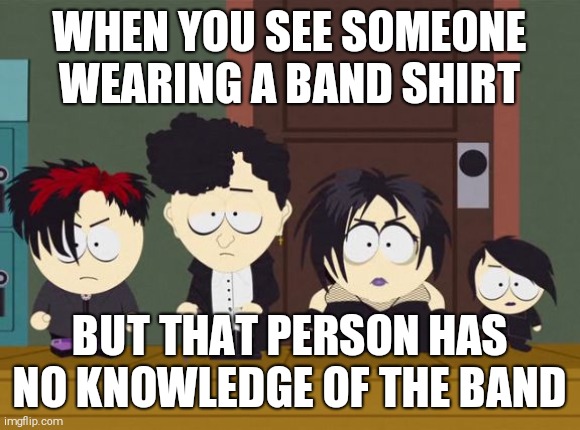 South Park Goth Kids | WHEN YOU SEE SOMEONE WEARING A BAND SHIRT; BUT THAT PERSON HAS NO KNOWLEDGE OF THE BAND | image tagged in south park goth kids | made w/ Imgflip meme maker