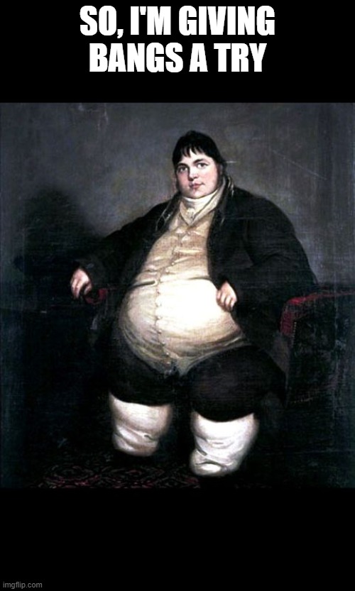Fat man painting  | SO, I'M GIVING BANGS A TRY | image tagged in fat man painting | made w/ Imgflip meme maker