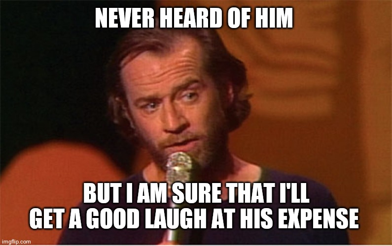 george carlin  | NEVER HEARD OF HIM BUT I AM SURE THAT I'LL GET A GOOD LAUGH AT HIS EXPENSE | image tagged in george carlin | made w/ Imgflip meme maker