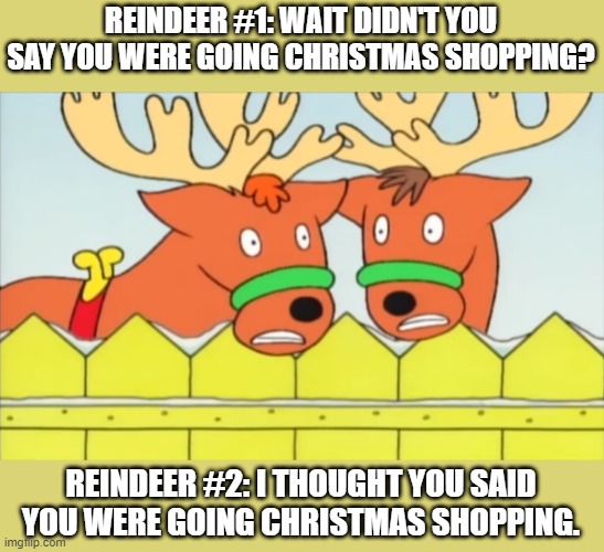 Worried Reindeers in Christmas Shopping | REINDEER #1: WAIT DIDN'T YOU SAY YOU WERE GOING CHRISTMAS SHOPPING? REINDEER #2: I THOUGHT YOU SAID YOU WERE GOING CHRISTMAS SHOPPING. | image tagged in worried reindeer meme | made w/ Imgflip meme maker