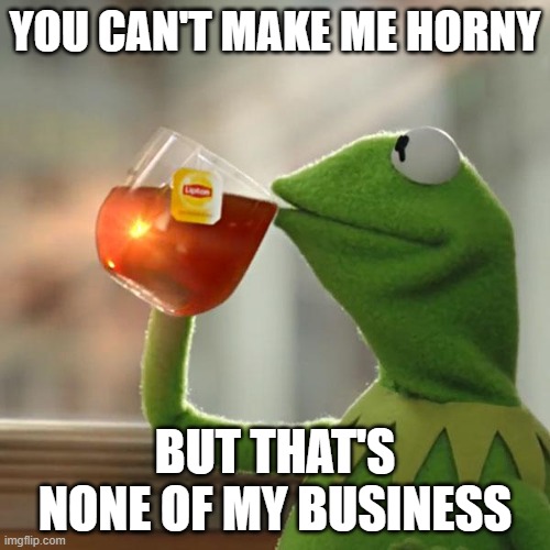 I mean- | YOU CAN'T MAKE ME HORNY; BUT THAT'S NONE OF MY BUSINESS | image tagged in memes,but that's none of my business,kermit the frog | made w/ Imgflip meme maker