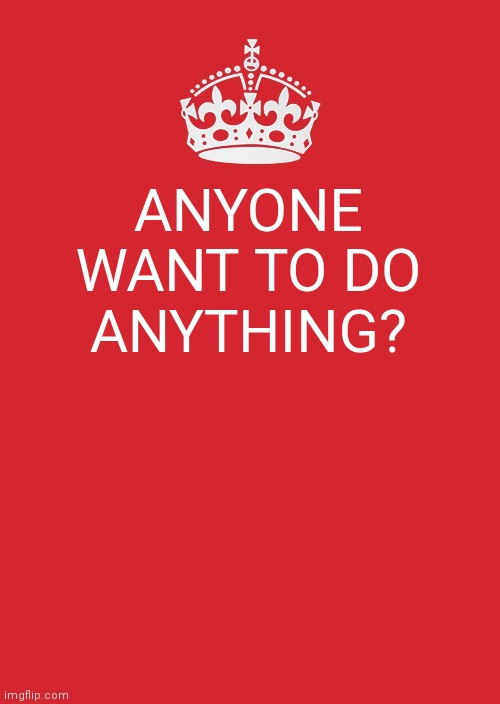 Keep Calm And Carry On Red Meme | ANYONE WANT TO DO ANYTHING? | image tagged in memes,keep calm and carry on red | made w/ Imgflip meme maker