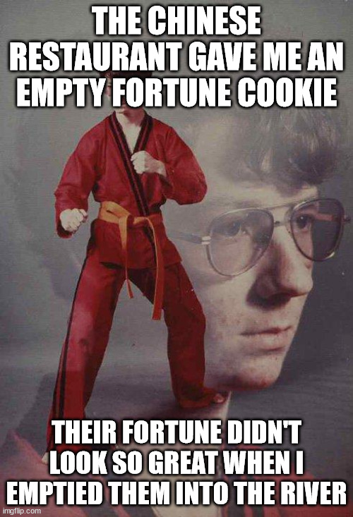 Karate Kyle uses their own moves against them! Br00tal! | THE CHINESE RESTAURANT GAVE ME AN EMPTY FORTUNE COOKIE; THEIR FORTUNE DIDN'T LOOK SO GREAT WHEN I EMPTIED THEM INTO THE RIVER | image tagged in memes,karate kyle,fortune cookie,empty,chinese,restaurant | made w/ Imgflip meme maker