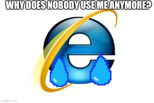 Internet Explorer Meme | WHY DOES NOBODY USE ME ANYMORE? | image tagged in memes,internet explorer | made w/ Imgflip meme maker
