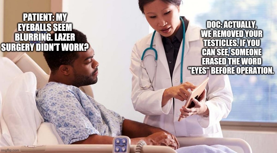Surgery Fail | DOC: ACTUALLY, WE REMOVED YOUR TESTICLES. IF YOU CAN SEE, SOMEONE ERASED THE WORD "EYES" BEFORE OPERATION. PATIENT: MY EYEBALLS SEEM BLURRING. LAZER SURGERY DIDN'T WORK? | image tagged in funny memes,memes | made w/ Imgflip meme maker