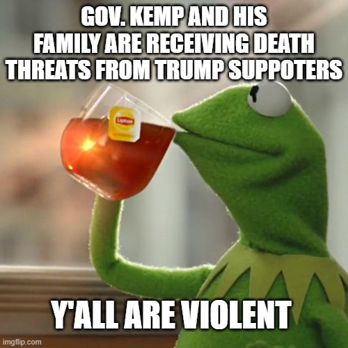 They're even going after his daughter | GOV. KEMP AND HIS FAMILY ARE RECEIVING DEATH THREATS FROM TRUMP SUPPOTERS; Y'ALL ARE VIOLENT | image tagged in memes,but that's none of my business,kermit the frog,conservatives are violent,maga | made w/ Imgflip meme maker