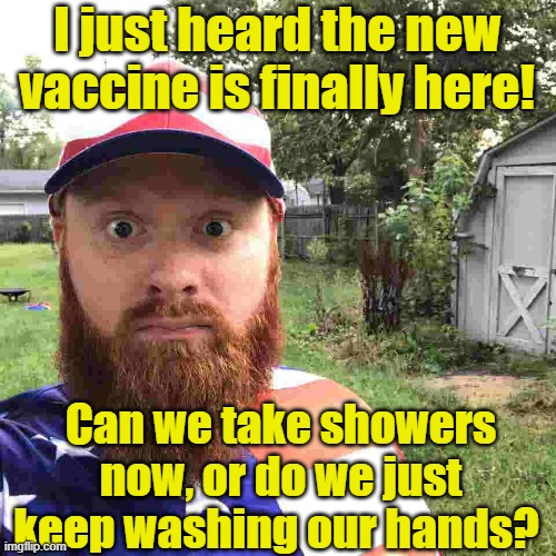 The vaccine has arrived | I just heard the new vaccine is finally here! Can we take showers now, or do we just keep washing our hands? | image tagged in redneck,vaccines,covidiots,coronavirus meme,covid-19 | made w/ Imgflip meme maker