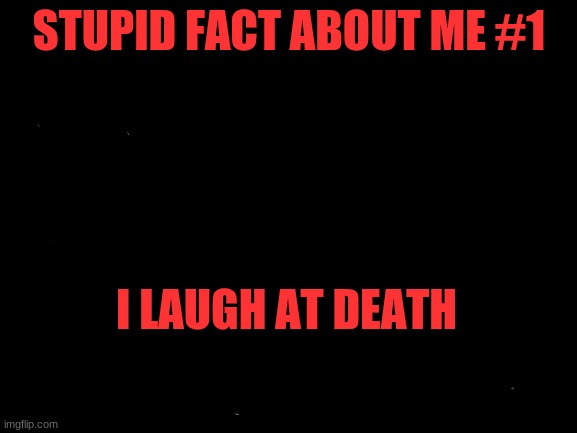 is there something wrong with me | STUPID FACT ABOUT ME #1; I LAUGH AT DEATH | image tagged in blank white template | made w/ Imgflip meme maker