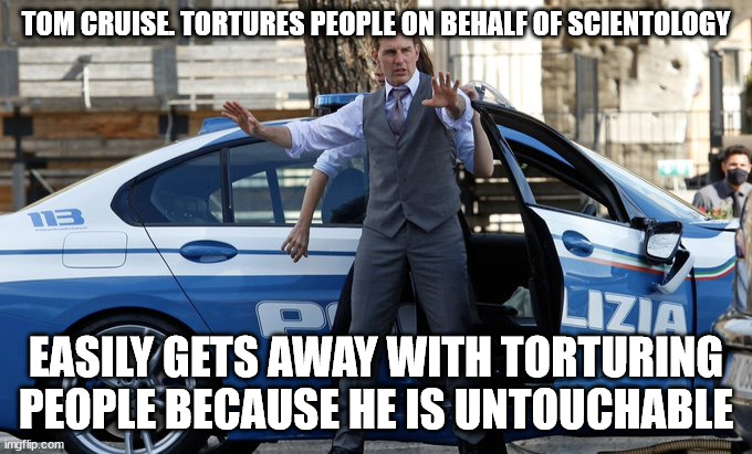 Tom Cruise trained abusive person | TOM CRUISE. TORTURES PEOPLE ON BEHALF OF SCIENTOLOGY; EASILY GETS AWAY WITH TORTURING PEOPLE BECAUSE HE IS UNTOUCHABLE | image tagged in church of scientology,scientology,mission impossible,torture,italy | made w/ Imgflip meme maker
