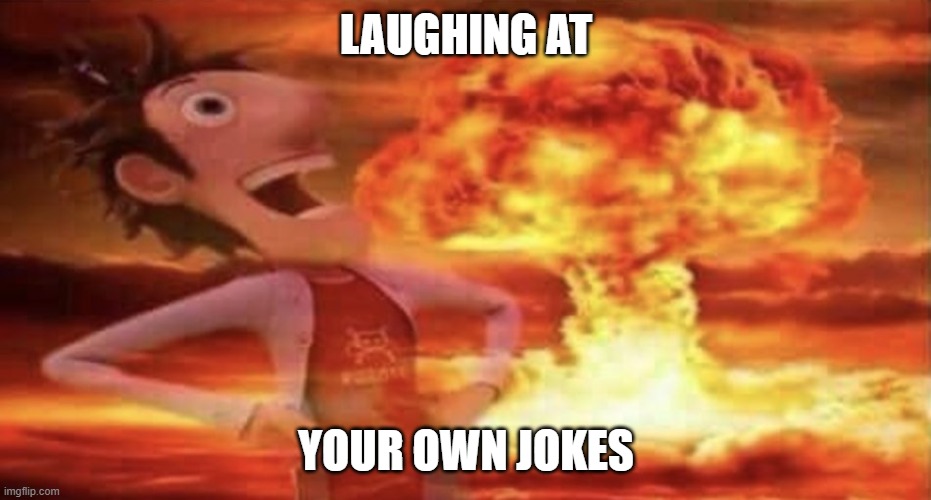 Flint Lockwood Explosion | LAUGHING AT; YOUR OWN JOKES | image tagged in flint lockwood explosion | made w/ Imgflip meme maker