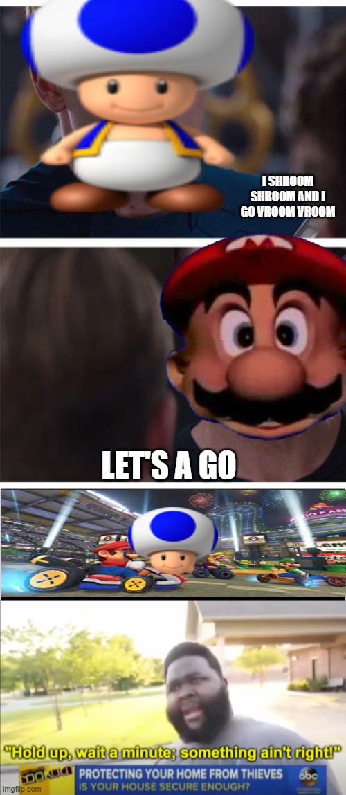 that's toads head | I SHROOM SHROOM AND I GO VROOM VROOM; LET'S A GO | image tagged in memes,marvel civil war 1,hold up wait a minute something aint right,mario kart,mario,mario mushroom | made w/ Imgflip meme maker